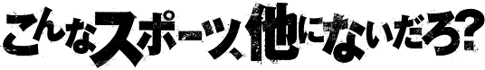 こんなスポーツ、他にないだろ？