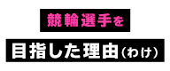 競輪選手を目指した理由（わけ）